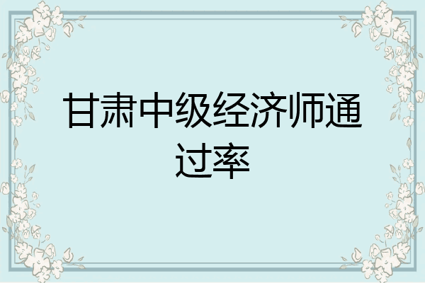 甘肃中级经济师通过率