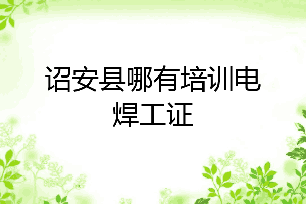 诏安县哪有培训电焊工证