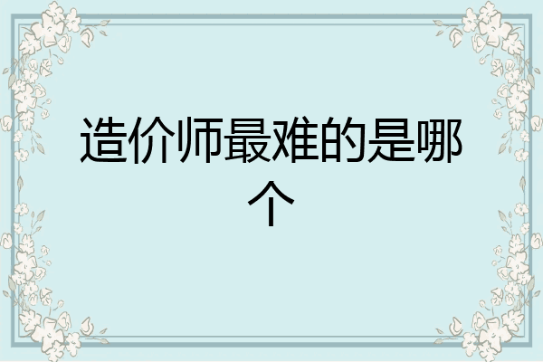 造价师最难的是哪个