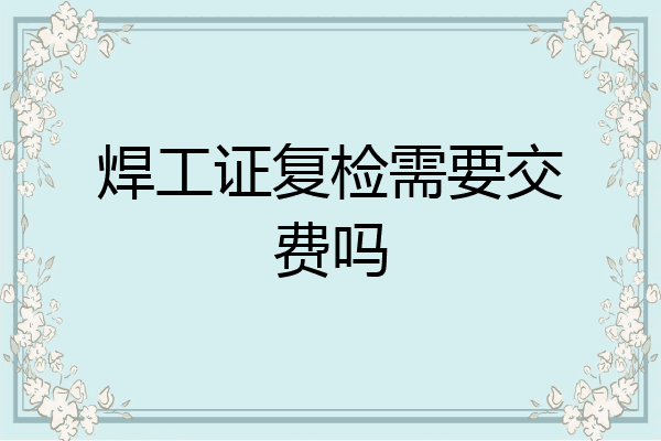 焊工证复检需要交费吗