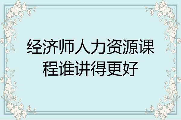 经济师人力资源课程谁讲得更好