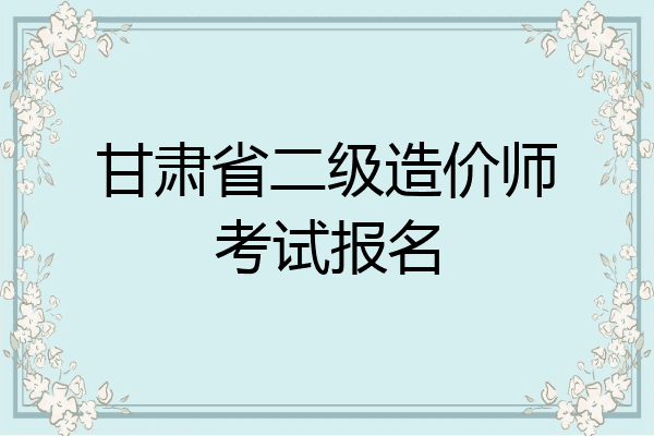 甘肃省二级造价师考试报名