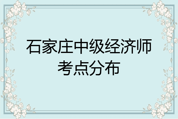 石家庄中级经济师考点分布