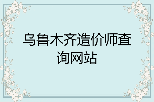 乌鲁木齐造价师查询网站
