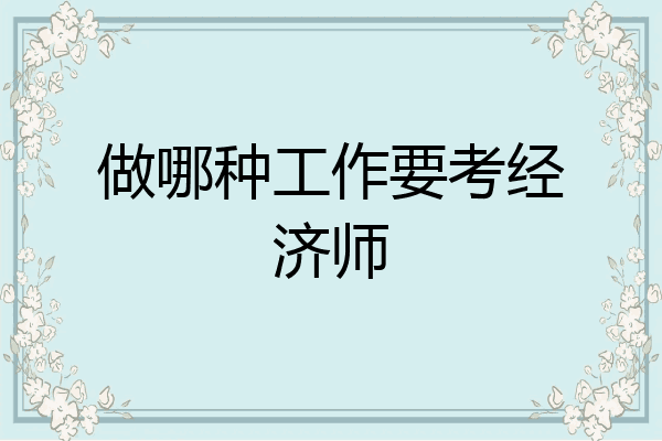 做哪种工作要考经济师