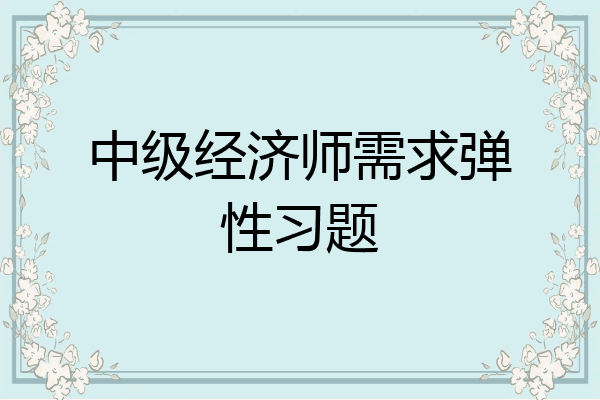 中级经济师需求弹性习题