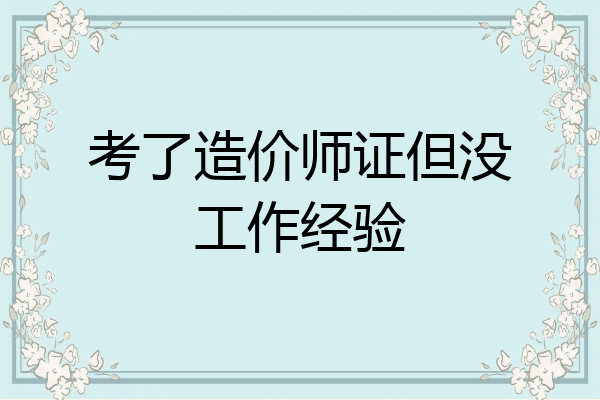 考了造价师证但没工作经验