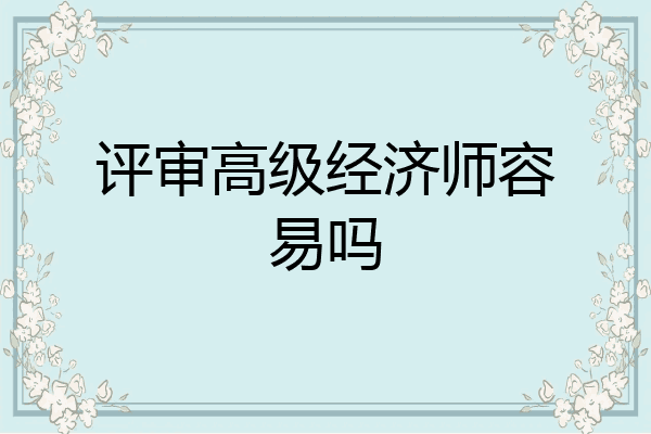 评审高级经济师容易吗