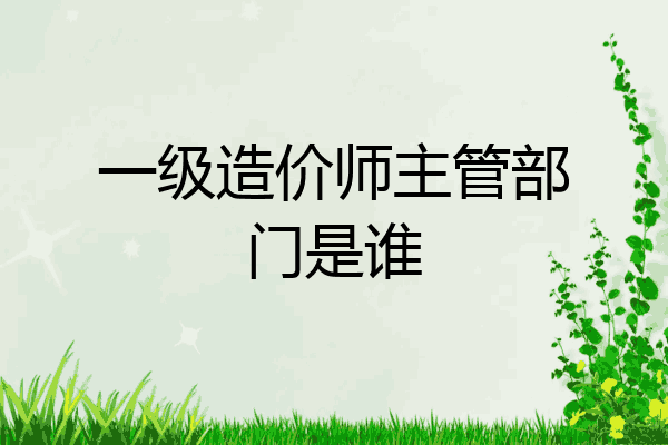 一级造价师主管部门是谁