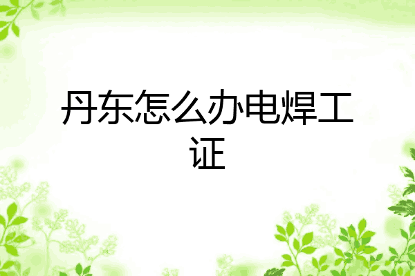 丹东怎么办电焊工证