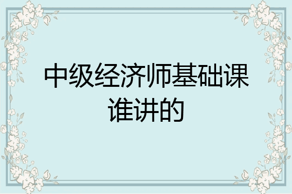 中级经济师基础课谁讲的