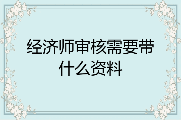 经济师审核需要带什么资料