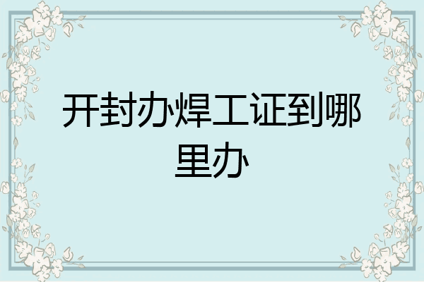开封办焊工证到哪里办
