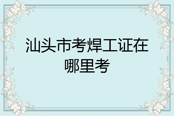 汕头市考焊工证在哪里考