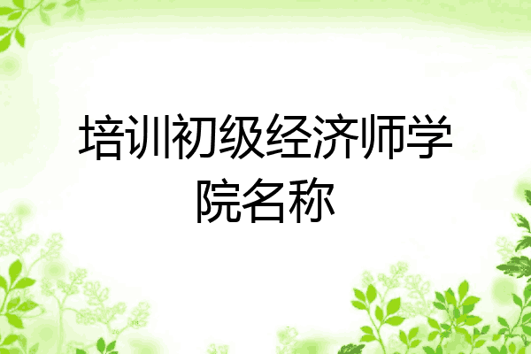 培训初级经济师学院名称