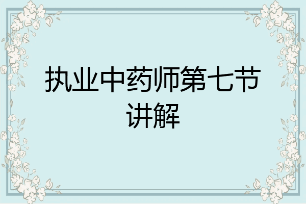 执业中药师第七节讲解