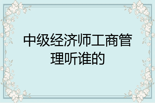 中级经济师工商管理听谁的