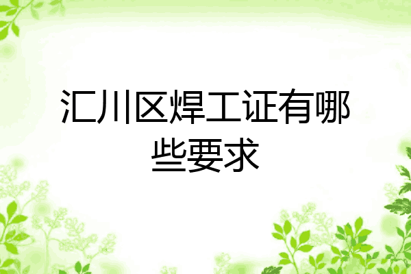 汇川区焊工证有哪些要求