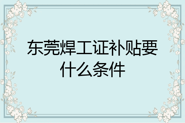 东莞焊工证补贴要什么条件