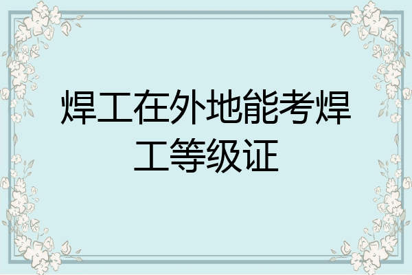 焊工在外地能考焊工等级证