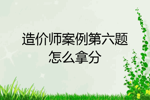 造价师案例第六题怎么拿分