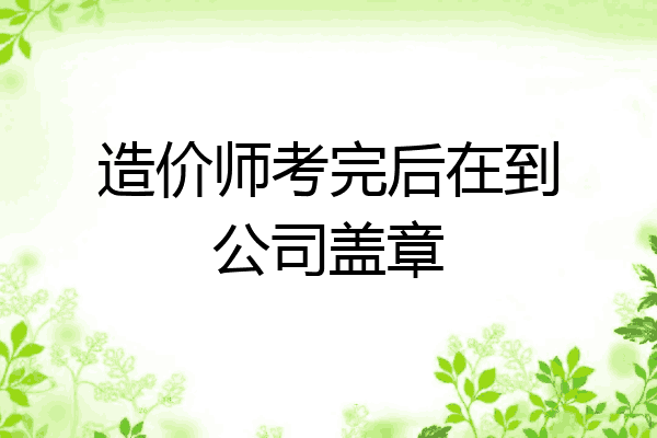 造价师考完后在到公司盖章