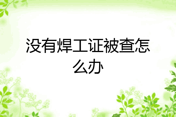 没有焊工证被查怎么办
