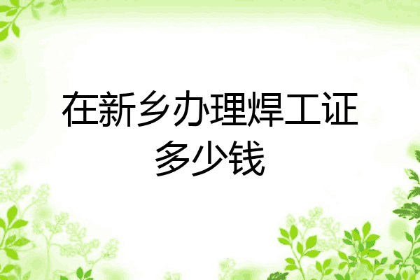 在新乡办理焊工证多少钱
