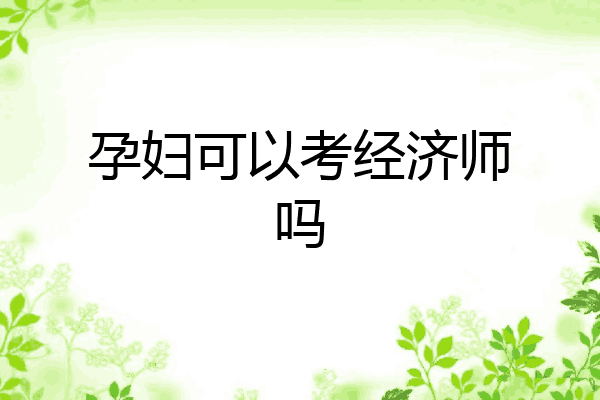 孕妇可以考经济师吗