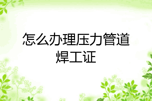 怎么办理压力管道焊工证