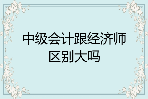 中级会计跟经济师区别大吗