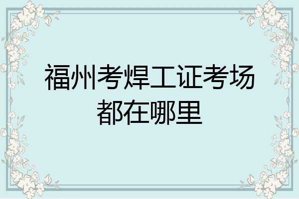 福州考焊工证考场都在哪里