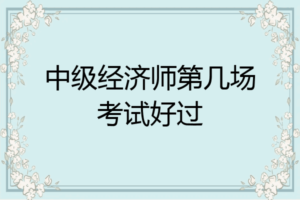 中级经济师第几场考试好过
