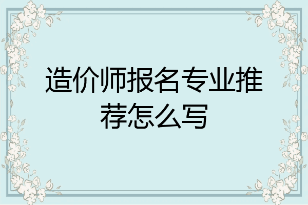 造价师报名专业推荐怎么写