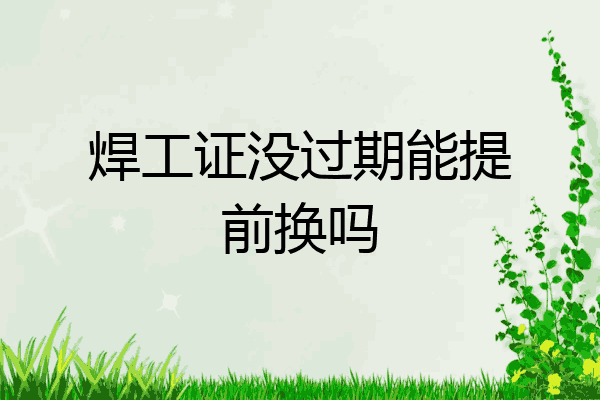 焊工证没过期能提前换吗