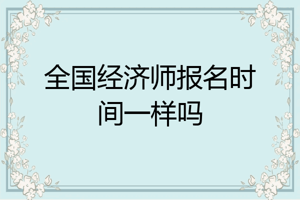 全国经济师报名时间一样吗