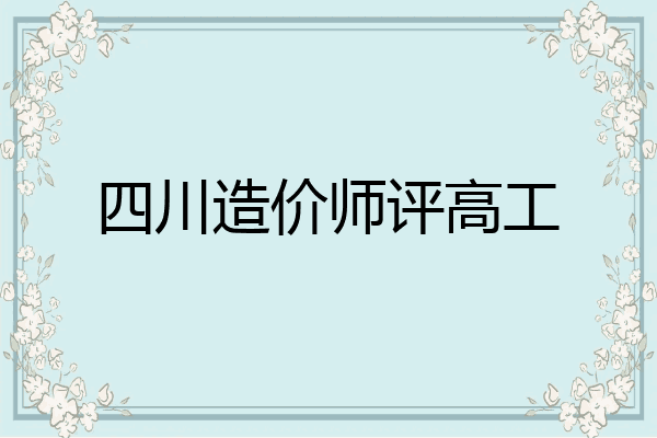 四川造价师评高工