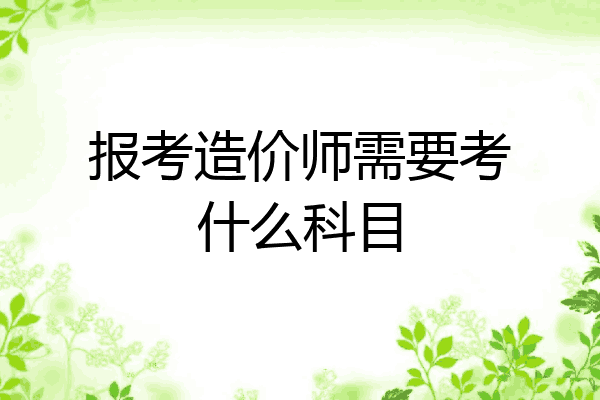 报考造价师需要考什么科目