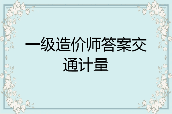 一级造价师答案交通计量