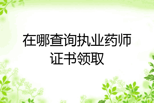 在哪查询执业药师证书领取