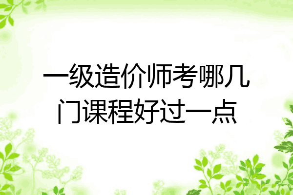 一级造价师考哪几门课程好过一点