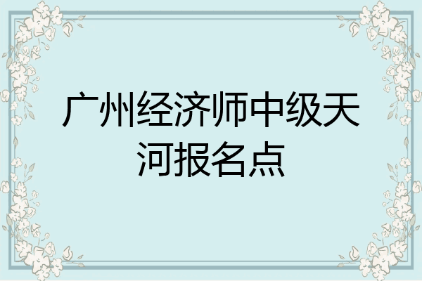 广州经济师中级天河报名点
