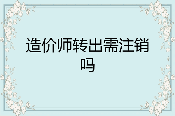 造价师转出需注销吗