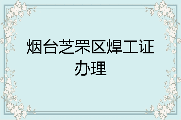 烟台芝罘区焊工证办理