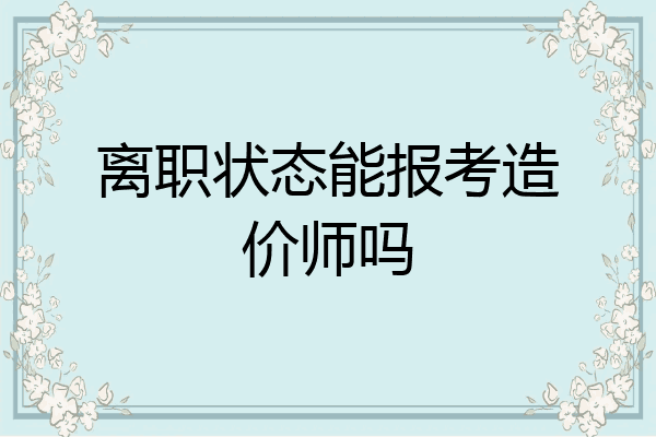 离职状态能报考造价师吗