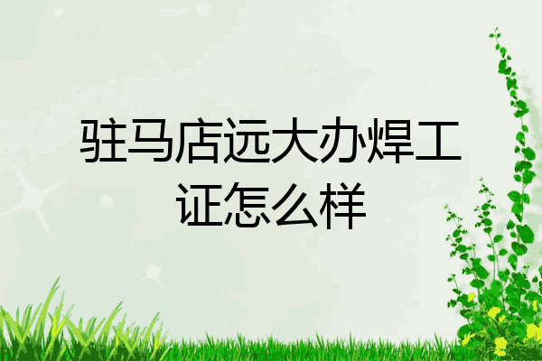 驻马店远大办焊工证怎么样