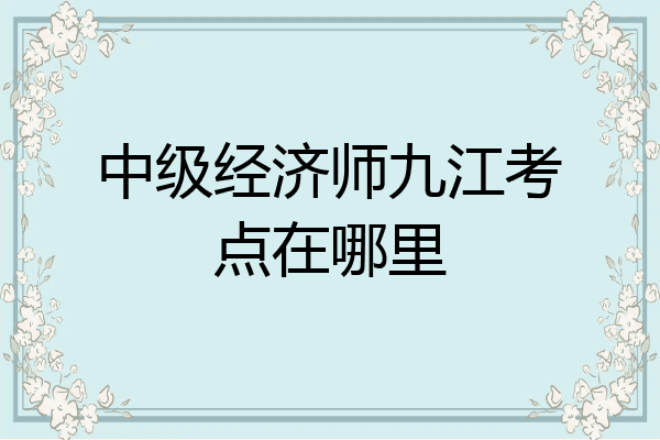 中级经济师九江考点在哪里