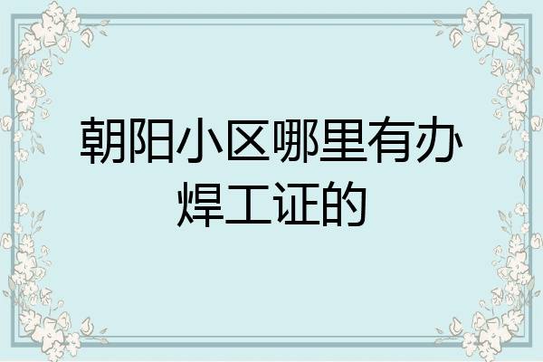 朝阳小区哪里有办焊工证的