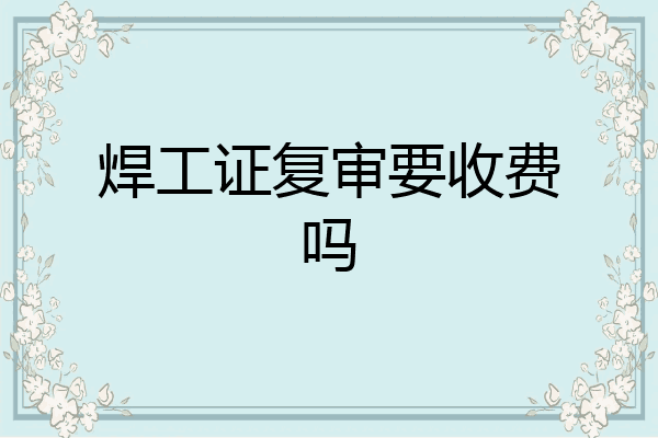 焊工证复审要收费吗