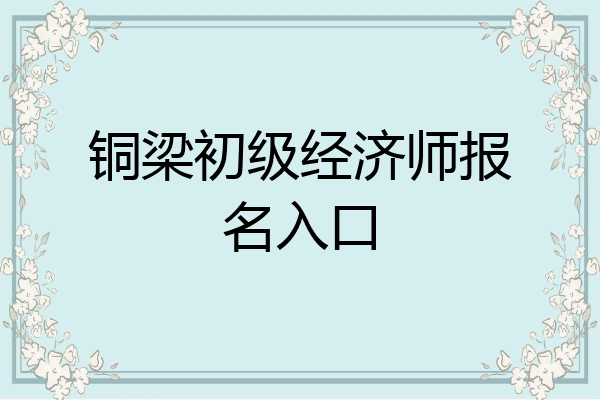 铜梁初级经济师报名入口